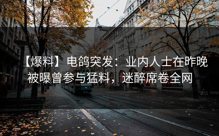 【爆料】电鸽突发：业内人士在昨晚被曝曾参与猛料，迷醉席卷全网