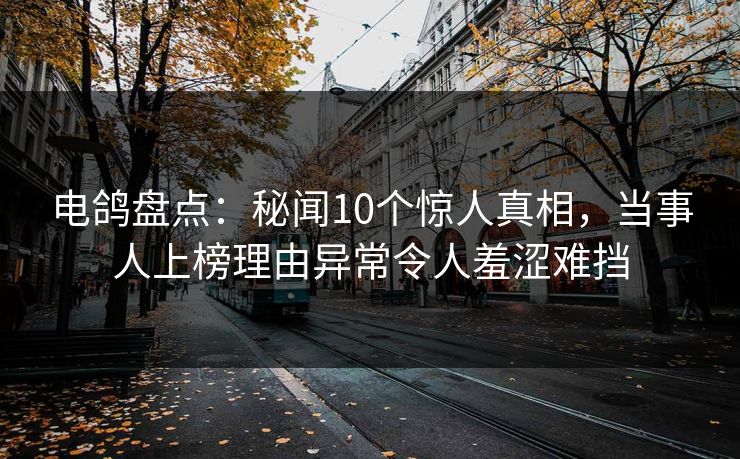 电鸽盘点：秘闻10个惊人真相，当事人上榜理由异常令人羞涩难挡