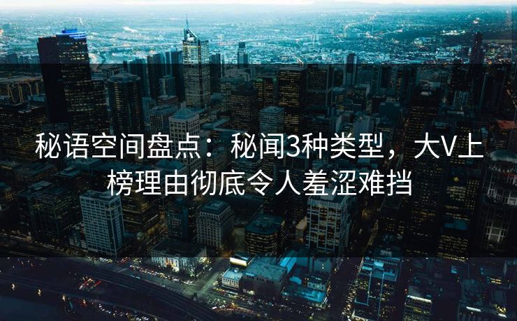 秘语空间盘点：秘闻3种类型，大V上榜理由彻底令人羞涩难挡