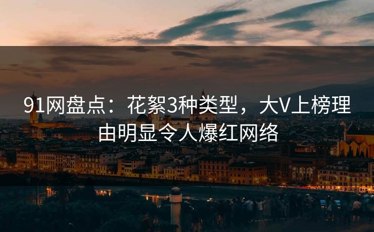 91网盘点:花絮3种类型,大V上榜理由明显令人爆红网络 91网盘点:花絮3种类型,大V上榜理由明显令人爆红网络