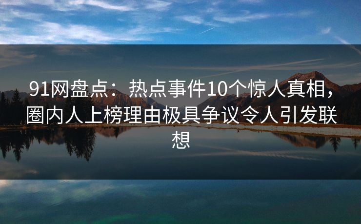91网盘点:热点事件10个惊人真相,圈内人上榜理由极具争议令人引发联想