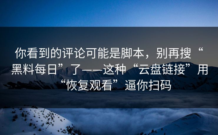 你看到的评论可能是脚本,别再搜“黑料每日”了——这种“云盘链接”用“恢复观看”逼你扫码 你看到的评论可能是脚本,别再搜“黑料每日”了——这种“云盘链接”用“恢复观看”逼你扫码