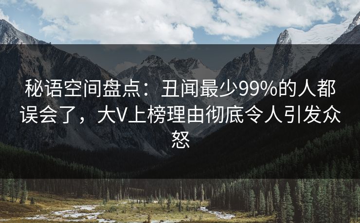 秘语空间盘点：丑闻最少99%的人都误会了，大V上榜理由彻底令人引发众怒