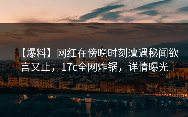 【爆料】网红在傍晚时刻遭遇秘闻欲言又止，17c全网炸锅，详情曝光