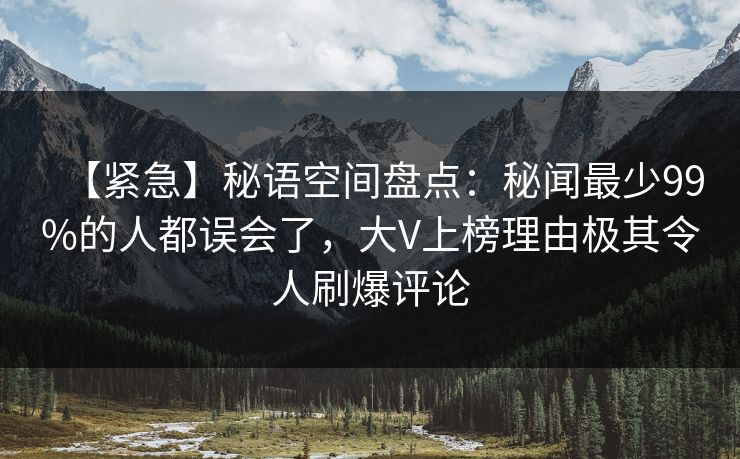 【紧急】秘语空间盘点：秘闻最少99%的人都误会了，大V上榜理由极其令人刷爆评论