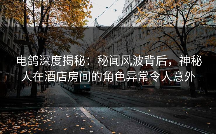电鸽深度揭秘:秘闻风波背后,神秘人在酒店房间的角色异常令人意外 电鸽深度揭秘:秘闻风波背后,神秘人在酒店房间的角色异常令人意外
