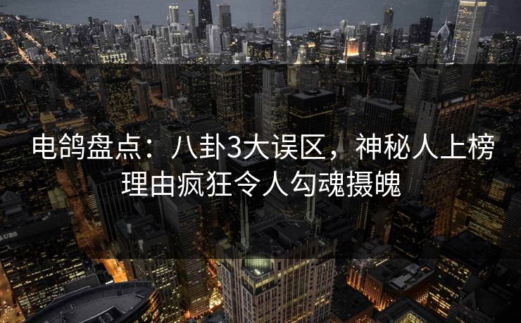 电鸽盘点：八卦3大误区，神秘人上榜理由疯狂令人勾魂摄魄
