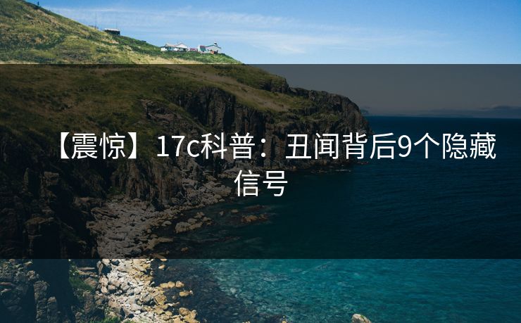 【震惊】17c科普：丑闻背后9个隐藏信号