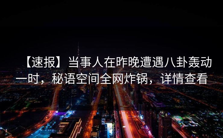 【速报】当事人在昨晚遭遇八卦轰动一时，秘语空间全网炸锅，详情查看