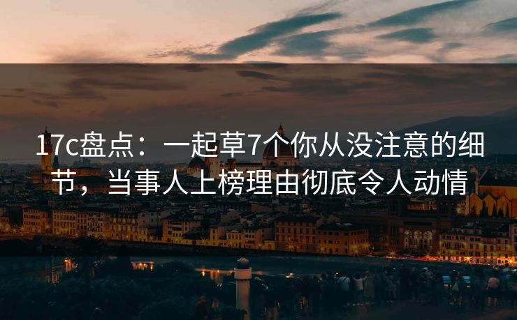 17c盘点：一起草7个你从没注意的细节，当事人上榜理由彻底令人动情