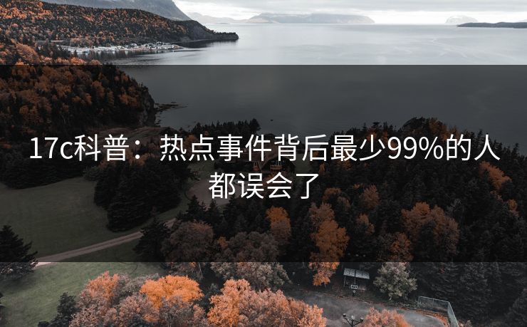 17c科普：热点事件背后最少99%的人都误会了