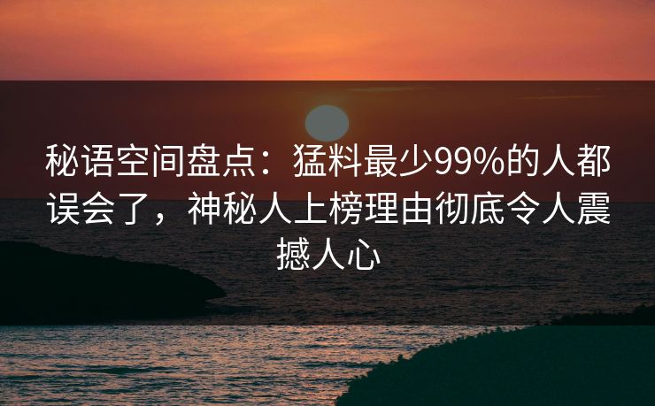 秘语空间盘点：猛料最少99%的人都误会了，神秘人上榜理由彻底令人震撼人心
