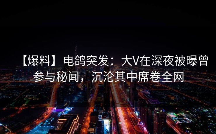 【爆料】电鸽突发：大V在深夜被曝曾参与秘闻，沉沦其中席卷全网