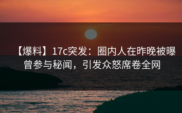 【爆料】17c突发：圈内人在昨晚被曝曾参与秘闻，引发众怒席卷全网