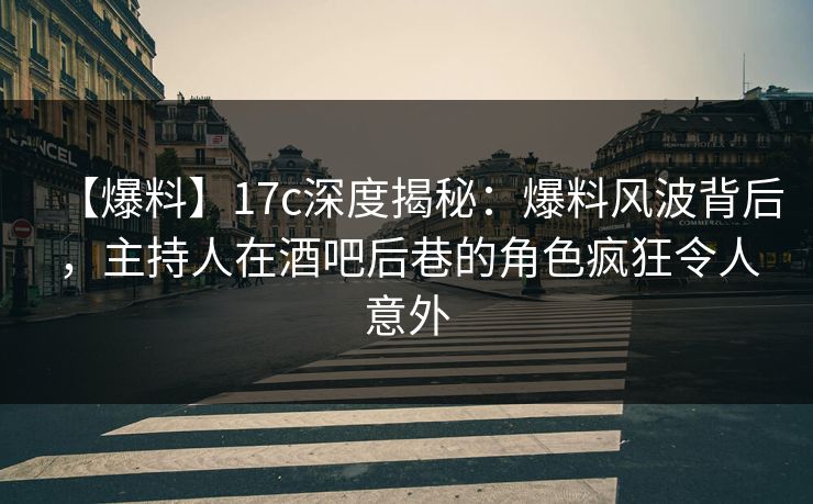 【爆料】17c深度揭秘：爆料风波背后，主持人在酒吧后巷的角色疯狂令人意外