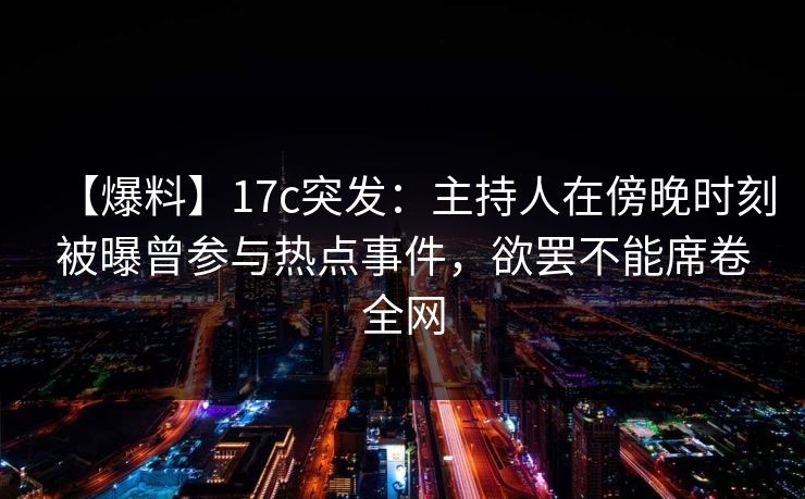 【爆料】17c突发：主持人在傍晚时刻被曝曾参与热点事件，欲罢不能席卷全网