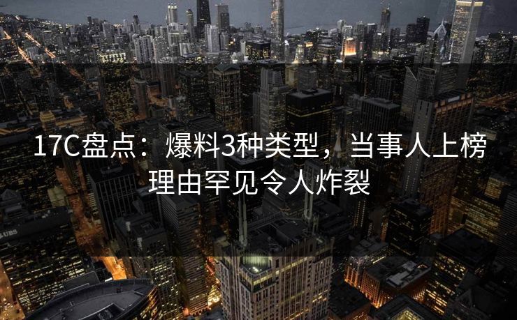 17C盘点：爆料3种类型，当事人上榜理由罕见令人炸裂