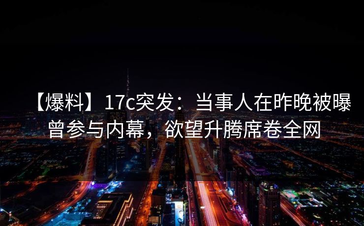 【爆料】17c突发:当事人在昨晚被曝曾参与内幕,欲望升腾席卷全网 【爆料】17c突发:当事人在昨晚被曝曾参与内幕,欲望升腾席卷全网