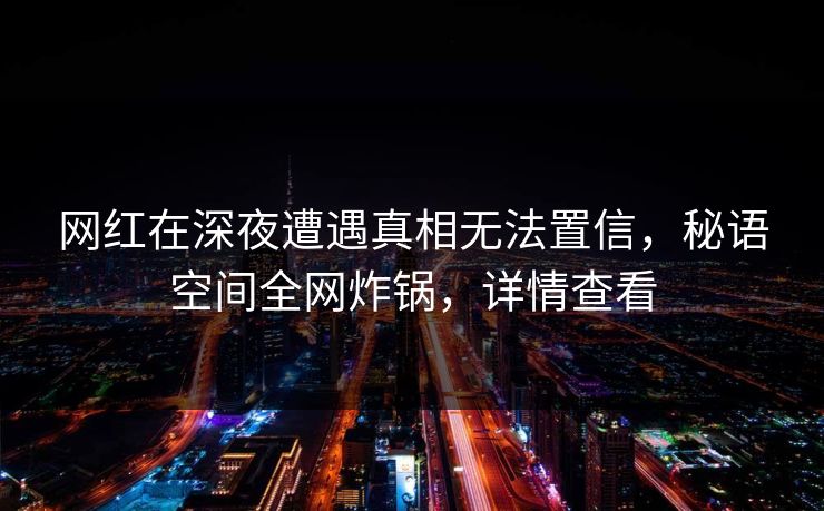网红在深夜遭遇真相无法置信，秘语空间全网炸锅，详情查看