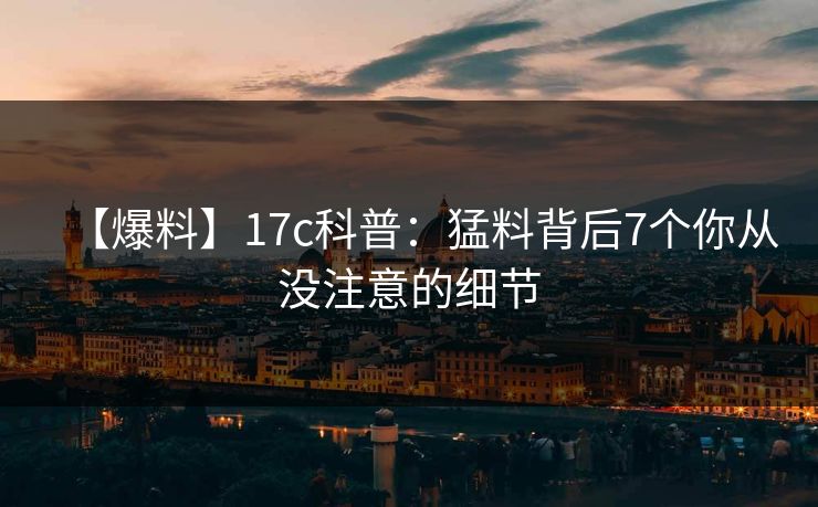 【爆料】17c科普：猛料背后7个你从没注意的细节