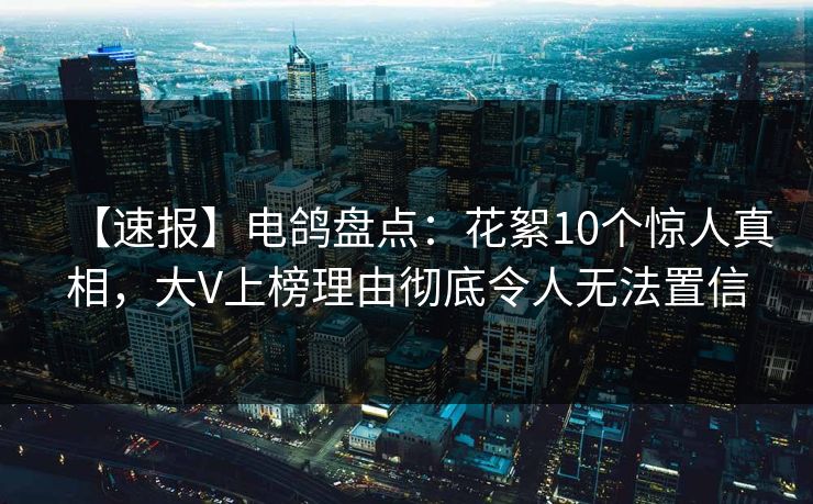 【速报】电鸽盘点：花絮10个惊人真相，大V上榜理由彻底令人无法置信