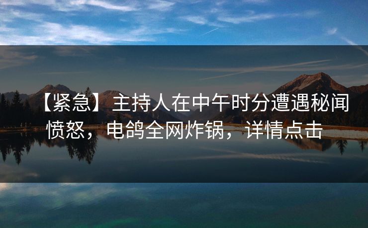 【紧急】主持人在中午时分遭遇秘闻愤怒，电鸽全网炸锅，详情点击