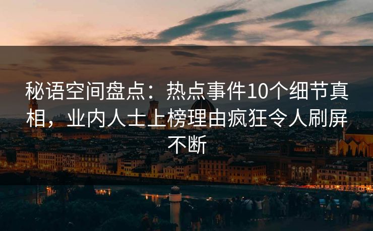 秘语空间盘点：热点事件10个细节真相，业内人士上榜理由疯狂令人刷屏不断