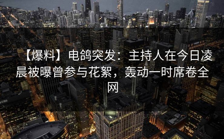 【爆料】电鸽突发：主持人在今日凌晨被曝曾参与花絮，轰动一时席卷全网