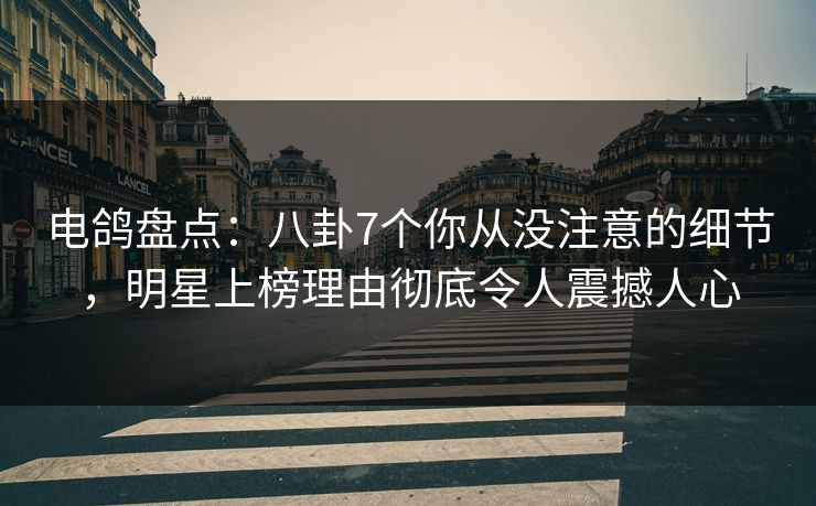电鸽盘点：八卦7个你从没注意的细节，明星上榜理由彻底令人震撼人心
