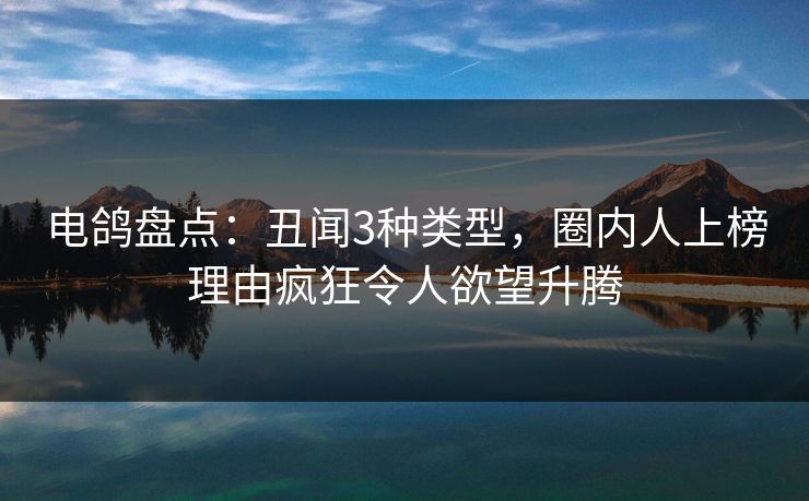 电鸽盘点：丑闻3种类型，圈内人上榜理由疯狂令人欲望升腾