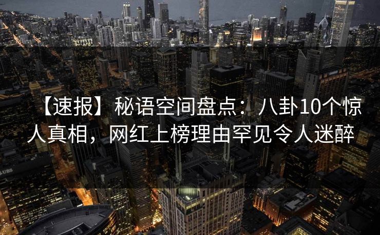 【速报】秘语空间盘点：八卦10个惊人真相，网红上榜理由罕见令人迷醉