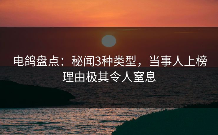 电鸽盘点：秘闻3种类型，当事人上榜理由极其令人窒息