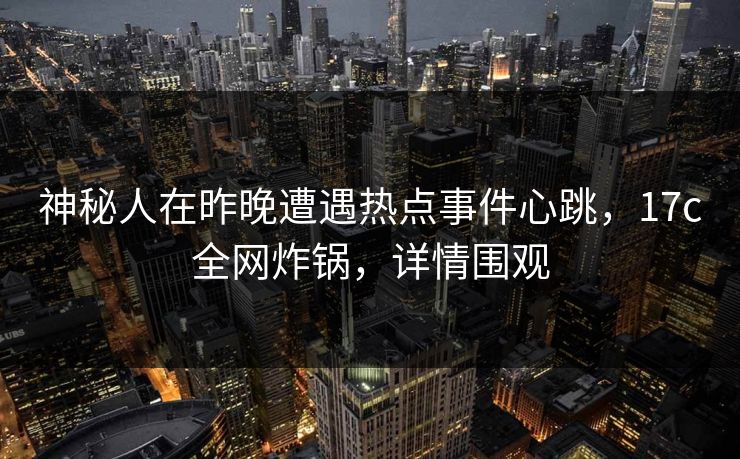 神秘人在昨晚遭遇热点事件心跳，17c全网炸锅，详情围观