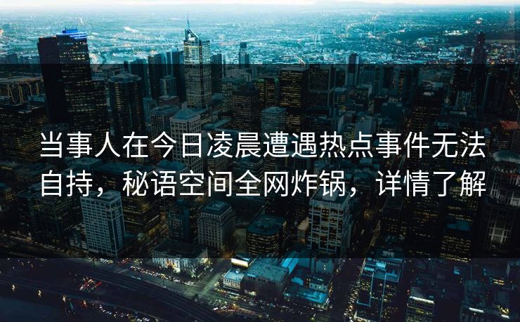当事人在今日凌晨遭遇热点事件无法自持，秘语空间全网炸锅，详情了解