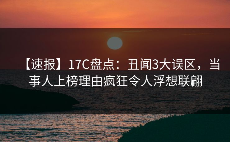 【速报】17C盘点：丑闻3大误区，当事人上榜理由疯狂令人浮想联翩
