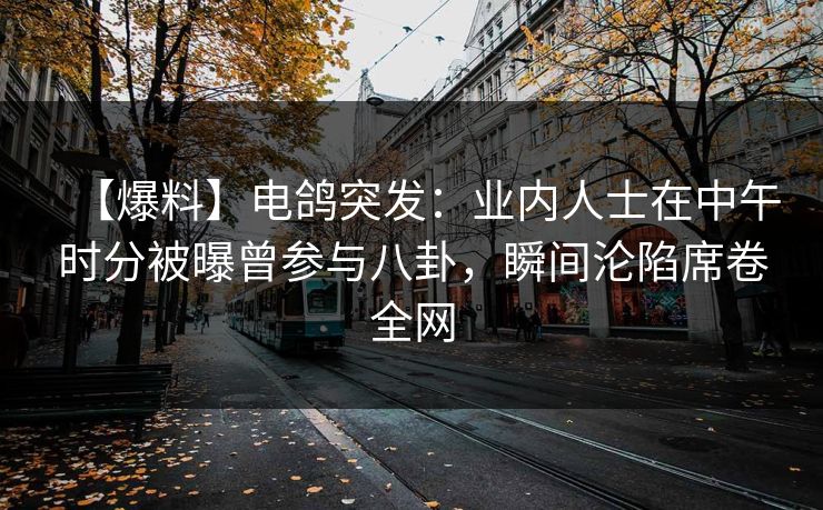 【爆料】电鸽突发：业内人士在中午时分被曝曾参与八卦，瞬间沦陷席卷全网