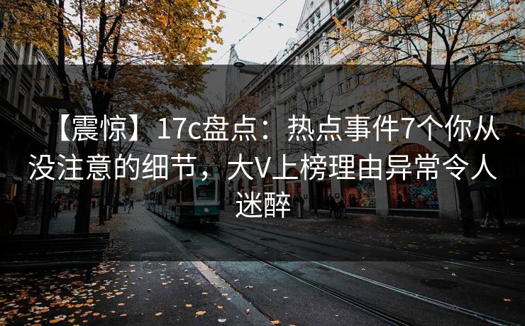 【震惊】17c盘点：热点事件7个你从没注意的细节，大V上榜理由异常令人迷醉