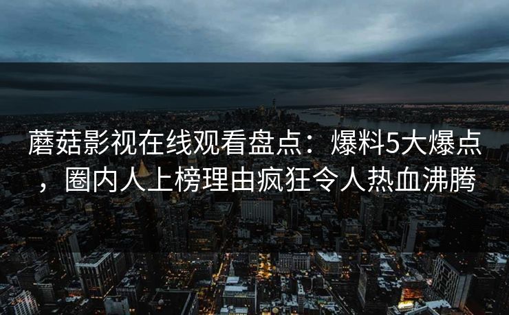 蘑菇影视在线观看盘点:爆料5大爆点,圈内人上榜理由疯狂令人热血沸腾 蘑菇影视在线观看盘点:爆料5大爆点,圈内人上榜理由疯狂令人热血沸腾