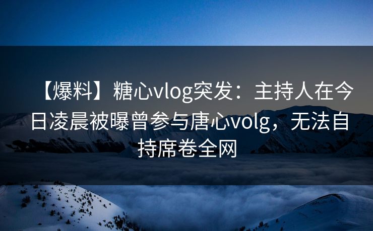 【爆料】糖心vlog突发：主持人在今日凌晨被曝曾参与唐心volg，无法自持席卷全网