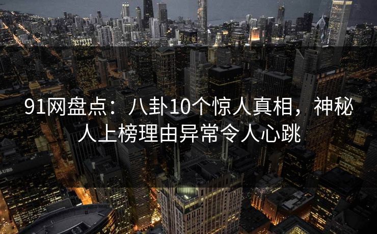 91网盘点:八卦10个惊人真相,神秘人上榜理由异常令人心跳