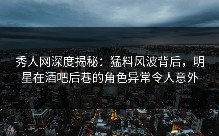 秀人网深度揭秘:猛料风波背后,明星在酒吧后巷的角色异常令人意外
