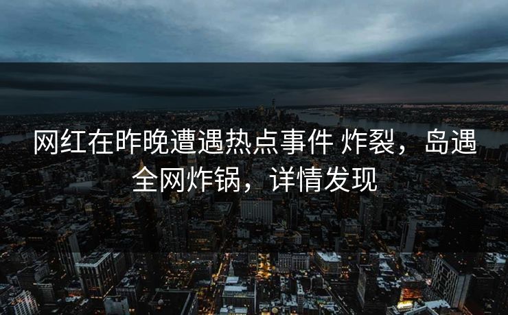 网红在昨晚遭遇热点事件 炸裂，岛遇全网炸锅，详情发现