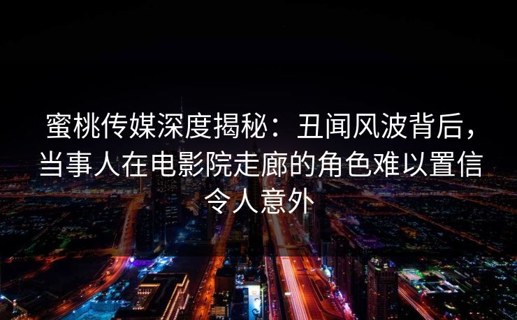 蜜桃传媒深度揭秘：丑闻风波背后，当事人在电影院走廊的角色难以置信令人意外