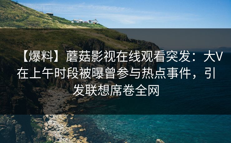 【爆料】蘑菇影视在线观看突发：大V在上午时段被曝曾参与热点事件，引发联想席卷全网