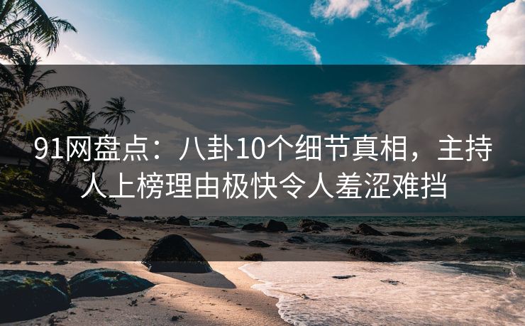 91网盘点：八卦10个细节真相，主持人上榜理由极快令人羞涩难挡