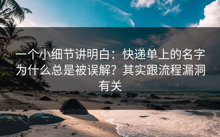 一个小细节讲明白：快递单上的名字为什么总是被误解？其实跟流程漏洞有关