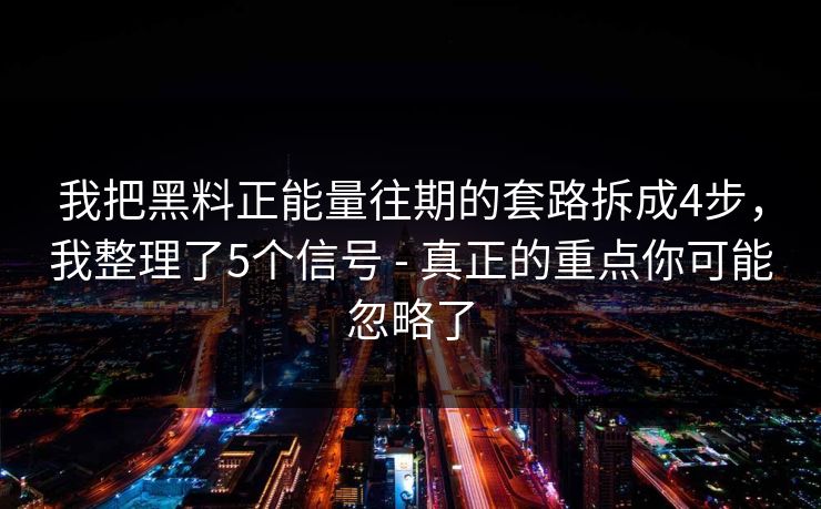 我把黑料正能量往期的套路拆成4步,我整理了5个信号 - 真正的重点你可能忽略了