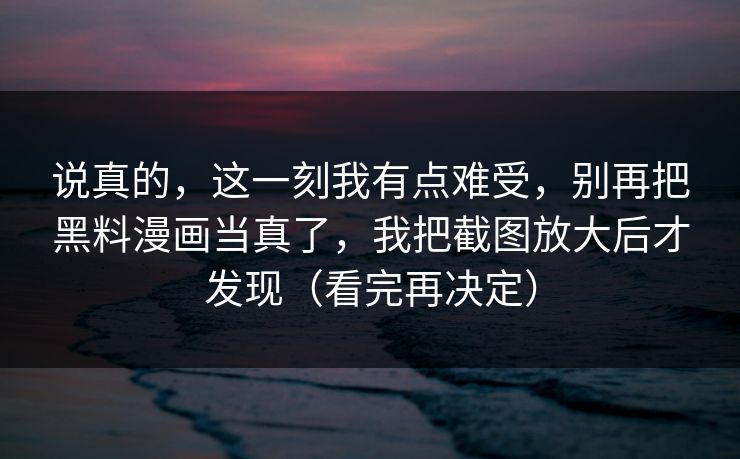 说真的,这一刻我有点难受,别再把黑料漫画当真了,我把截图放大后才发现(看完再决定)