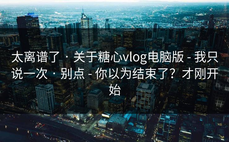太离谱了 · 关于糖心vlog电脑版 - 我只说一次 · 别点 - 你以为结束了?才刚开始