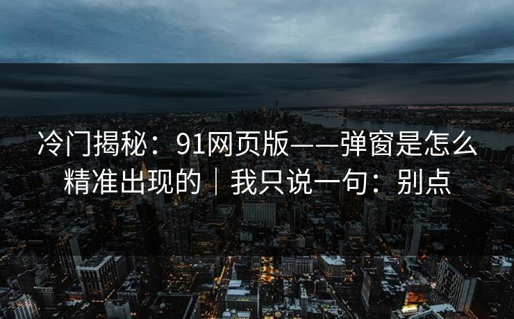 冷门揭秘:91网页版——弹窗是怎么精准出现的|我只说一句:别点
